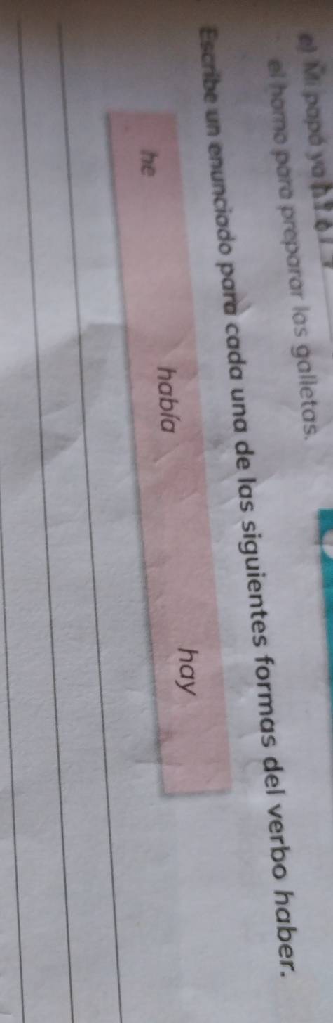 Mi papá ya_ 
el horno para preparar las galletas. 
Escribe un enunciado para cada una de las siguientes formas del verbo haber. 
hay 
había 
_ 
he 
_ 
_