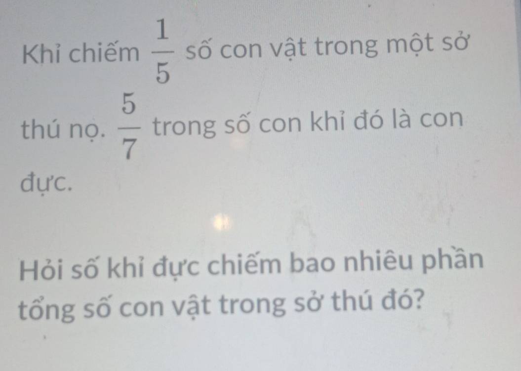 Khỉ chiếm  1/5  số con vật trong một sở 
thú nọ.  5/7  trong số con khỉ đó là con 
đực. 
Hỏi số khỉ đực chiếm bao nhiêu phần 
tổng số con vật trong sở thú đó?