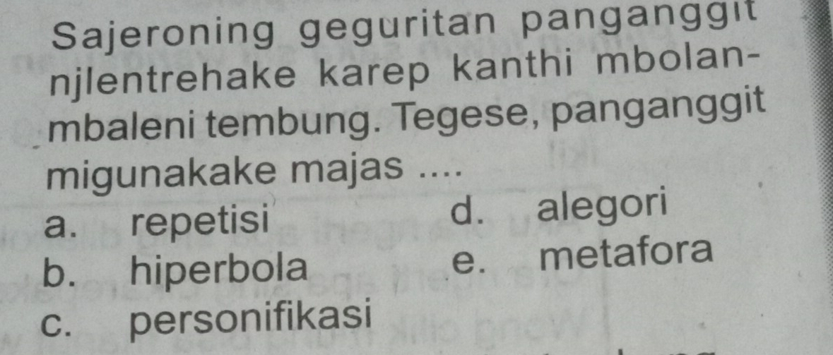 Sajeroning geguritan panganggit
njlentrehake karep kanthi mbolan-
mbaleni tembung. Tegese, panganggit
migunakake majas ....
a. repetisi d. alegori
b. hiperbola e. metafora
c. personifikasi