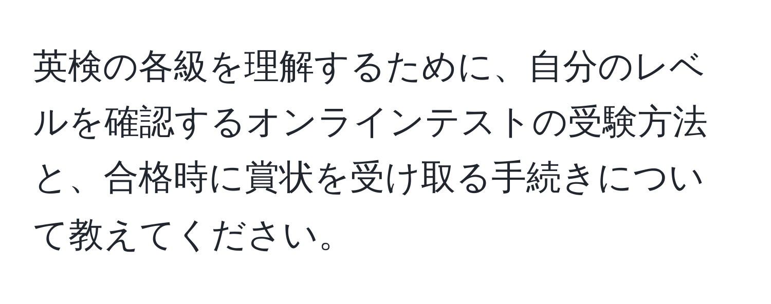 英検の各級を理解するために、自分のレベルを確認するオンラインテストの受験方法と、合格時に賞状を受け取る手続きについて教えてください。