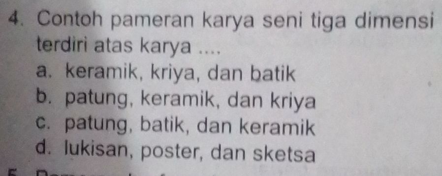 Contoh pameran karya seni tiga dimensi
terdiri atas karya ....
a. keramik, kriya, dan batik
b. patung, keramik, dan kriya
c. patung, batik, dan keramik
d. lukisan, poster, dan sketsa