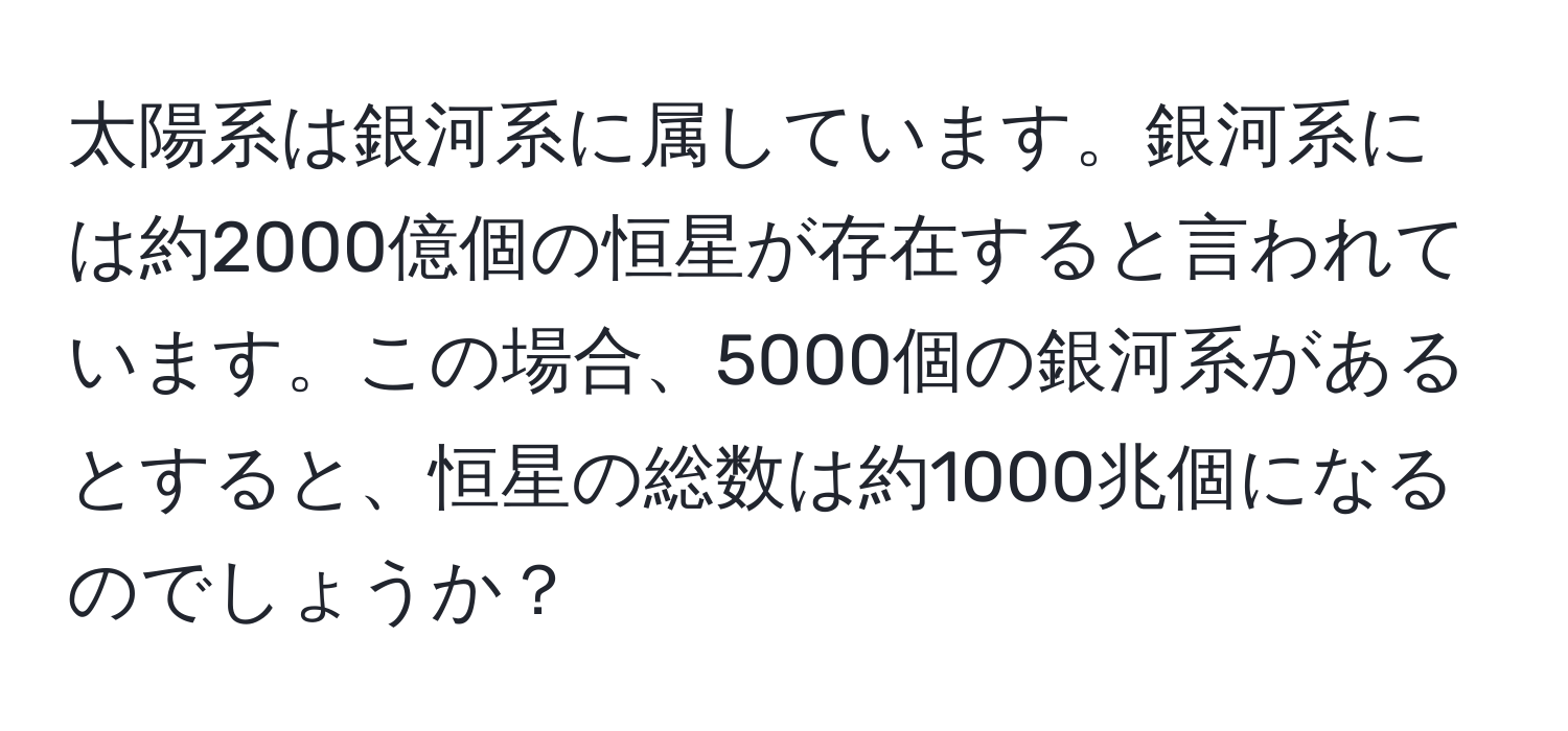 太陽系は銀河系に属しています。銀河系には約2000億個の恒星が存在すると言われています。この場合、5000個の銀河系があるとすると、恒星の総数は約1000兆個になるのでしょうか？