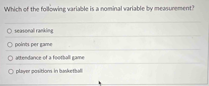 Which of the following variable is a nominal variable by measurement?
seasonal ranking
points per game
attendance of a football game
player positions in basketball