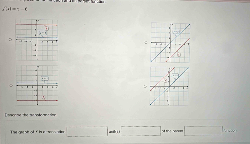 unction and its parent function.
f(x)=x-6

Describe the transformation.
The graph of ∫ is a translation □° unit (s) □ of the parent □ function.