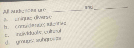 All audiences are _and_
.
a. unique; diverse
b. considerate; attentive
c. individuals; cultural
d. groups; subgroups