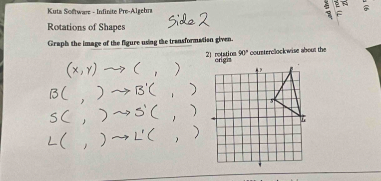 Kuta Software - Infinite Pre-Algebra : N 
Rotations of Shapes 
Graph the image of the figure using the transformation given. 
2)rotation 90° counterclockwise about the 
origin