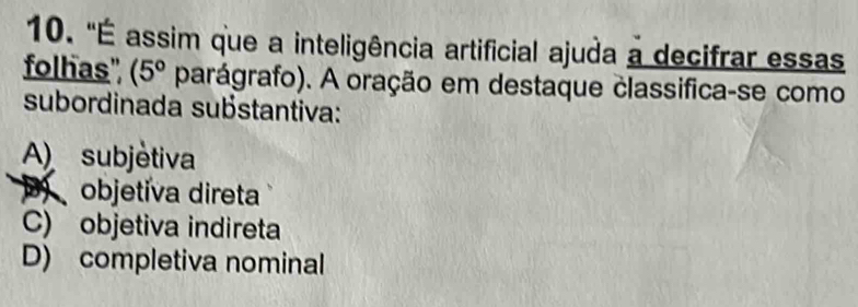 "É assim que a inteligência artificial ajuda a decifrar essas
folhas" (5° parágrafo). A oração em destaque classifica-se como
subordinada substantiva:
A) subjètiva
objetiva direta
C) objetiva indireta
D) completiva nominal