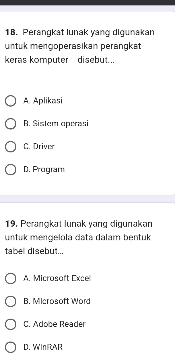 Perangkat lunak yang digunakan
untuk mengoperasikan perangkat
keras komputer disebut...
A. Aplikasi
B. Sistem operasi
C. Driver
D. Program
19. Perangkat lunak yang digunakan
untuk mengelola data dalam bentuk
tabel disebut...
A. Microsoft Excel
B. Microsoft Word
C. Adobe Reader
D. WinRAR