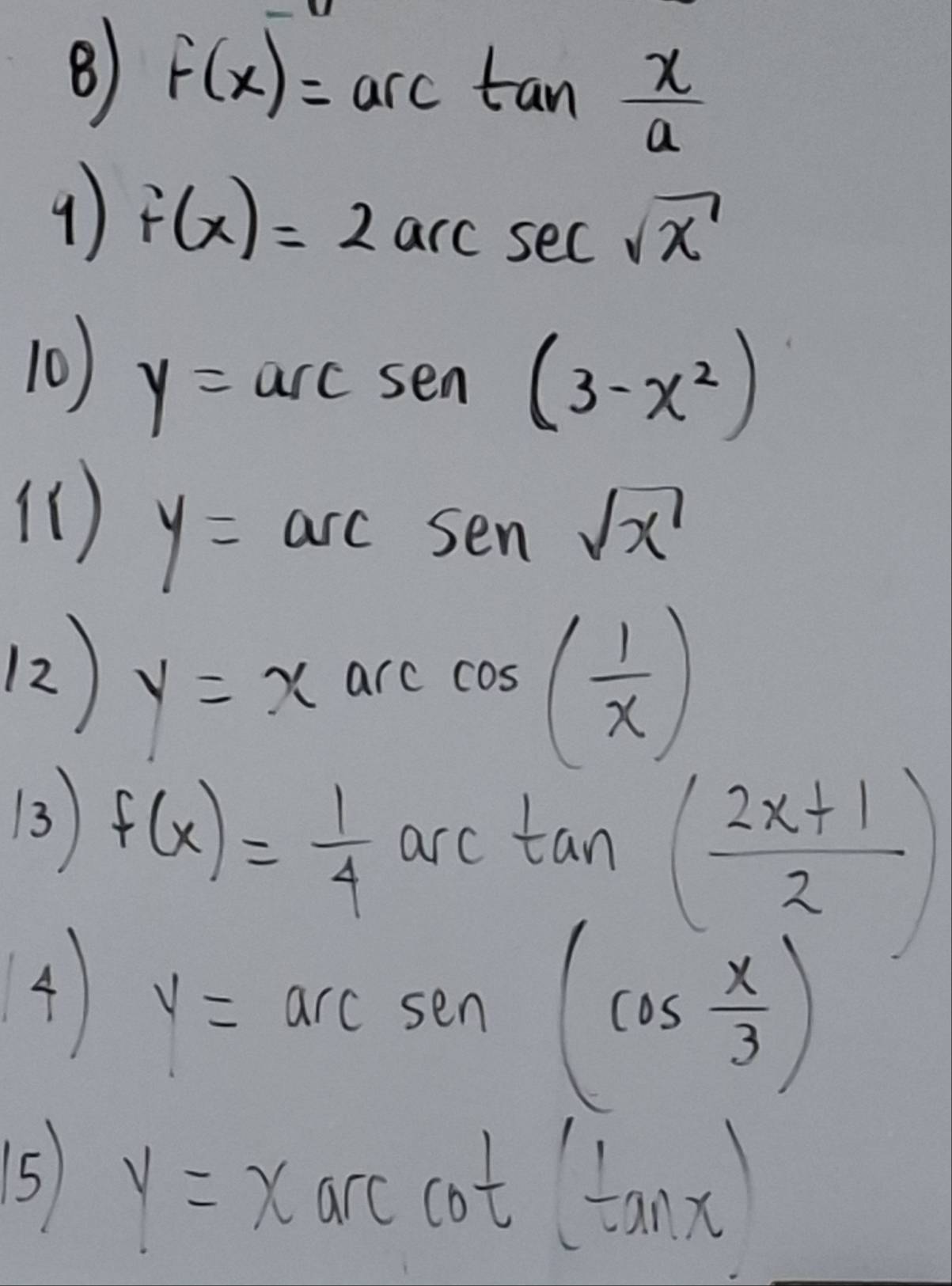 F(x)=arctan  x/a 
9) f(x)=2arcsec sqrt(x)
10) y=arcsen(3-x^2)
() y=arcsensqrt(x)
12 y=xarccos ( 1/x )
13 f(x)= 1/4 arctan ( (2x+1)/2 )
4 y=arcsin (cos  x/3 )
5 y=xarccot (tan x)