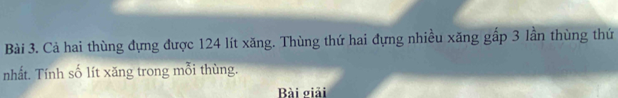 Cả hai thùng đựng được 124 lít xăng. Thùng thứ hai đựng nhiều xăng gấp 3 lần thùng thứ 
nhất. Tính số lít xăng trong mỗi thùng. 
Bài giải