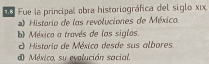 Fue la principal obra historiográfica del siglo xιx.
) Historia de las revoluciones de México.
b) México a través de los siglos.
O Historia de México desde sus albores.
d) México, su evolución social.