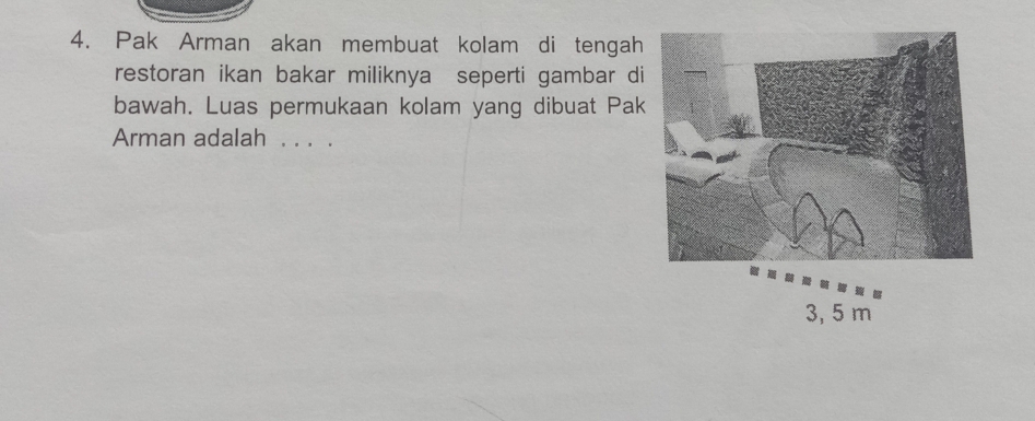 Pak Arman akan membuat kolam di tengah 
restoran ikan bakar miliknya seperti gambar di 
bawah. Luas permukaan kolam yang dibuat Pak 
Arman adalah . . . .
3, 5 m