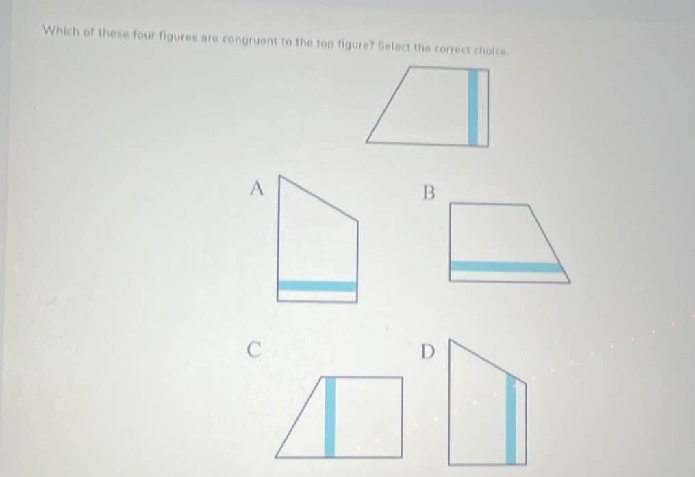 Which of these four figures are congruent to the top figure? Select the correct choice.
A
C
D