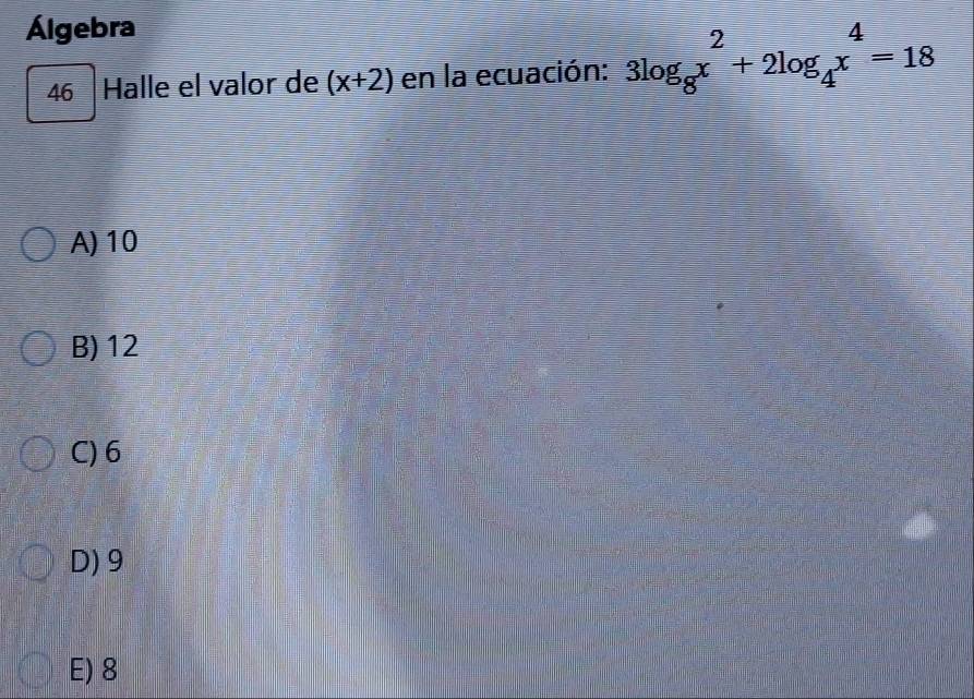 Álgebra
46 Halle el valor de (x+2) en la ecuación: 3log _8x^2+2log _4x^4=18
A) 10
B) 12
C) 6
D) 9
E) 8