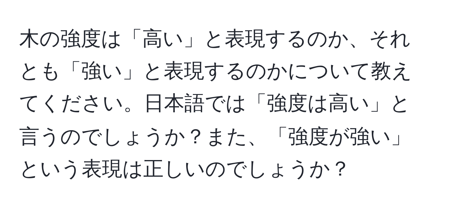 木の強度は「高い」と表現するのか、それとも「強い」と表現するのかについて教えてください。日本語では「強度は高い」と言うのでしょうか？また、「強度が強い」という表現は正しいのでしょうか？