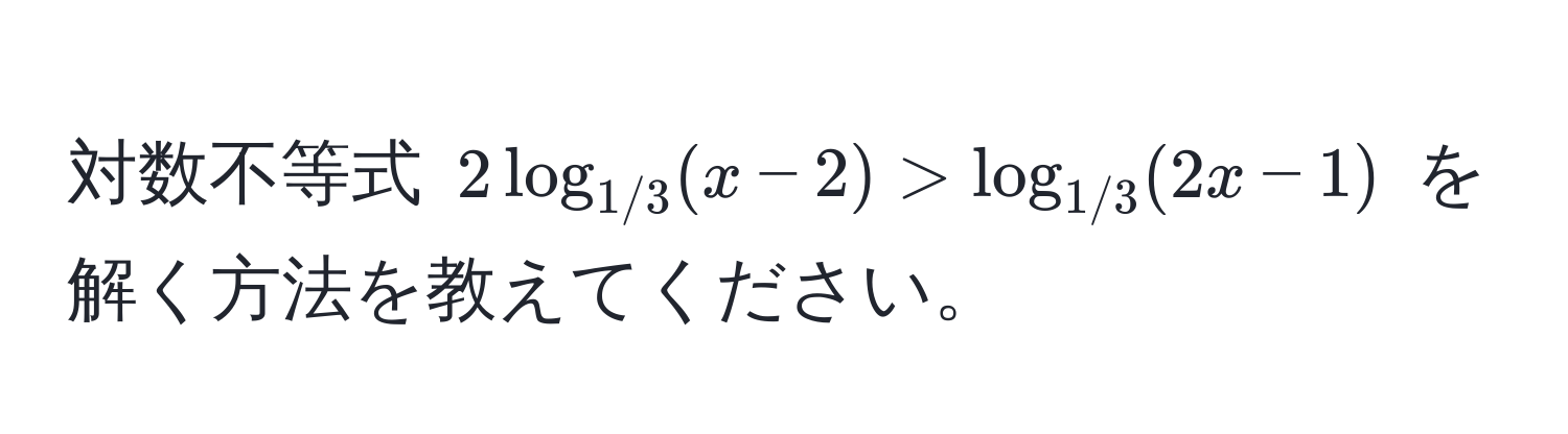 対数不等式 $2log_1/3(x-2) > log_1/3(2x-1)$ を解く方法を教えてください。