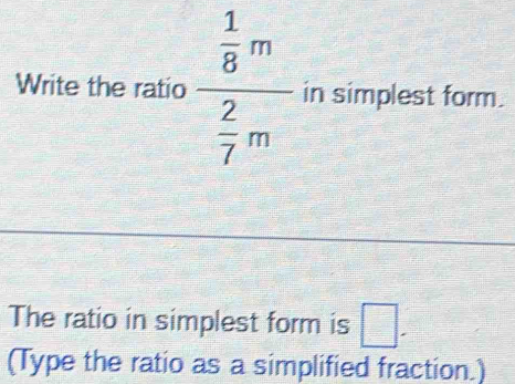 Write the ratio frac  1/8 m 2/7 m in simplest form. 
The ratio in simplest form is □. 
(Type the ratio as a simplified fraction.)