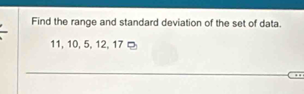 Find the range and standard deviation of the set of data.
11, 10, 5, 12, 17 ¤ 
_ 
_