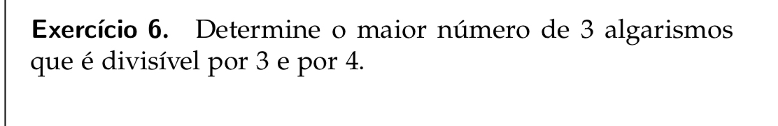 Exercício 6. Determine o maior número de 3 algarismos 
que é divisível por 3 e por 4.