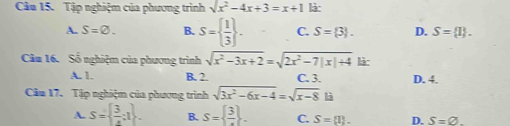 Tập nghiệm của phương trình sqrt(x^2-4x+3)=x+1 là:
A. S=varnothing. B. S=  1/3 . C. S= 3. D. S= 1. 
Câu 16. Số nghiệm của phương trình sqrt(x^2-3x+2)=sqrt(2x^2-7|x|+4) là:
A. 1. B. 2. C. 3. D. 4.
Câu 17. Tập nghiệm của phương trình sqrt(3x^2-6x-4)=sqrt(x-8) là
A. S=  3/4 ;1. B. S= frac 3. C. S= 1. D. S=varnothing.