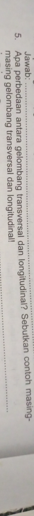 Jawab: 
_ 
5. Apa perbedaan antara gelombang transversal dan longitudinal? Sebutkan contoh masing- 
masing gelombang transversal dan longitudinal!_