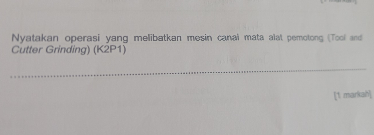 Nyatakan operasi yang melibatkan mesin canai mata alat pemotong (Tool and 
Cutter Grinding) (K2P1) 
_ 
[1 markah]