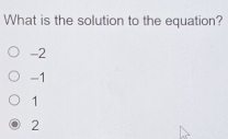 What is the solution to the equation?
-2
-1
1
2