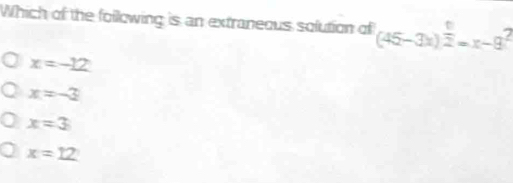 Which of the following is an extraneous solution of (45-3x)^ 6/2 =x-9^2
x=-12
x=-3
x=3
x=12