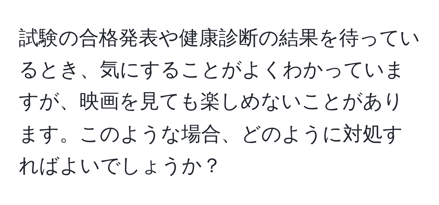 試験の合格発表や健康診断の結果を待っているとき、気にすることがよくわかっていますが、映画を見ても楽しめないことがあります。このような場合、どのように対処すればよいでしょうか？