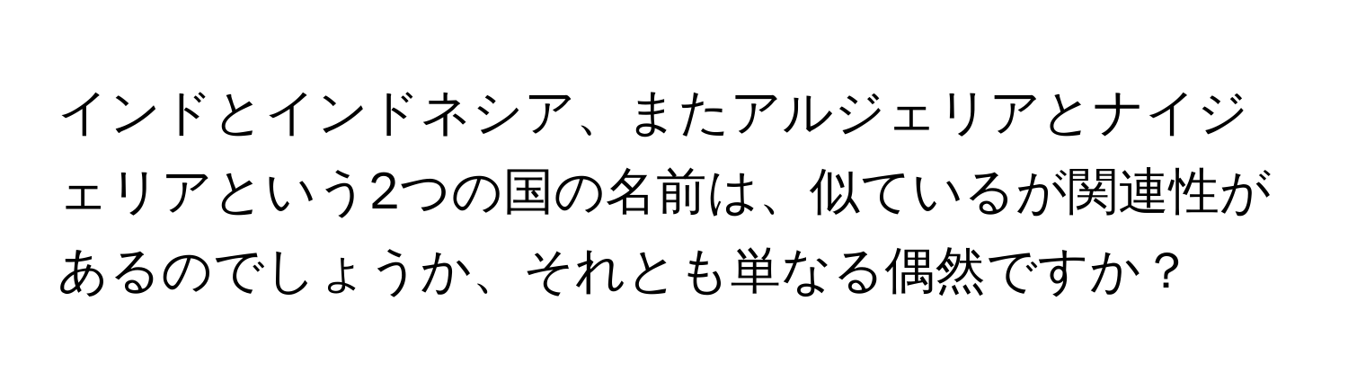 インドとインドネシア、またアルジェリアとナイジェリアという2つの国の名前は、似ているが関連性があるのでしょうか、それとも単なる偶然ですか？