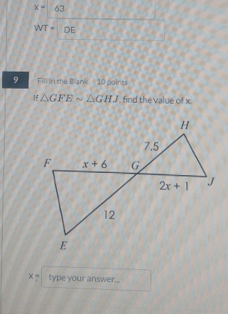 x=63
WT= DE
□ 
9 Fill in the Blank 10 points
If △ GFEsim △ GHJ , find the value of x.
x= type your answer...