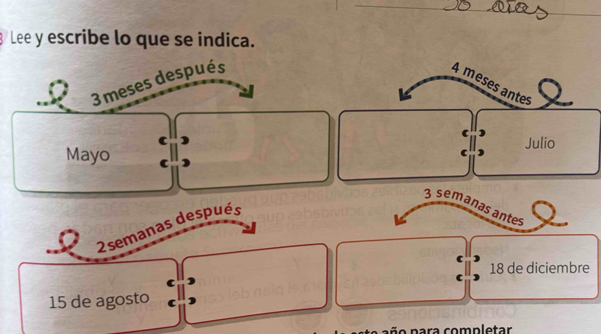 Lee y escribe lo que se indica.
3 meses después
4 meses antes 
C 
c Julio 
C 
Mayo C
3 semanas antes
2semanas después 
C
18 de diciembre 
C
15 de agosto C 
a ñ o p ara completar