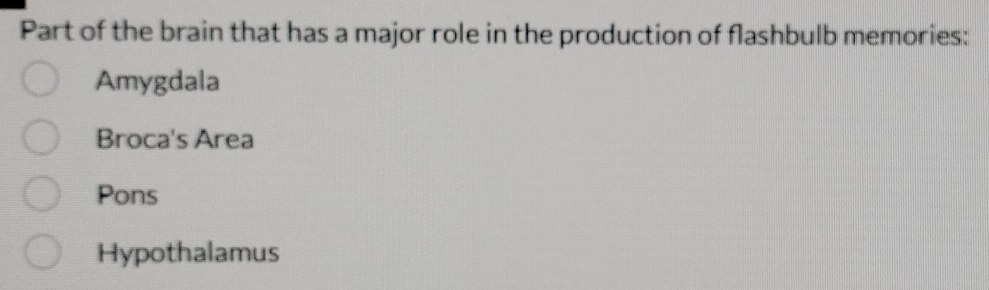 Part of the brain that has a major role in the production of flashbulb memories:
Amygdala
Broca's Area
Pons
Hypothalamus