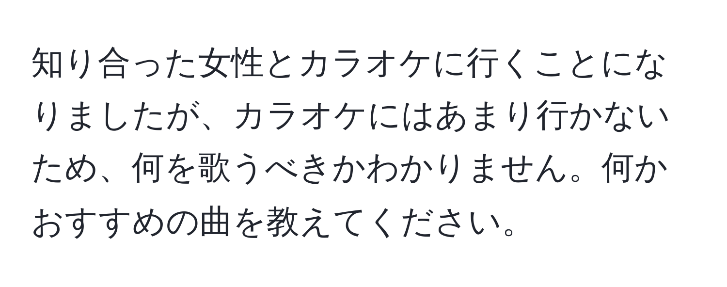 知り合った女性とカラオケに行くことになりましたが、カラオケにはあまり行かないため、何を歌うべきかわかりません。何かおすすめの曲を教えてください。