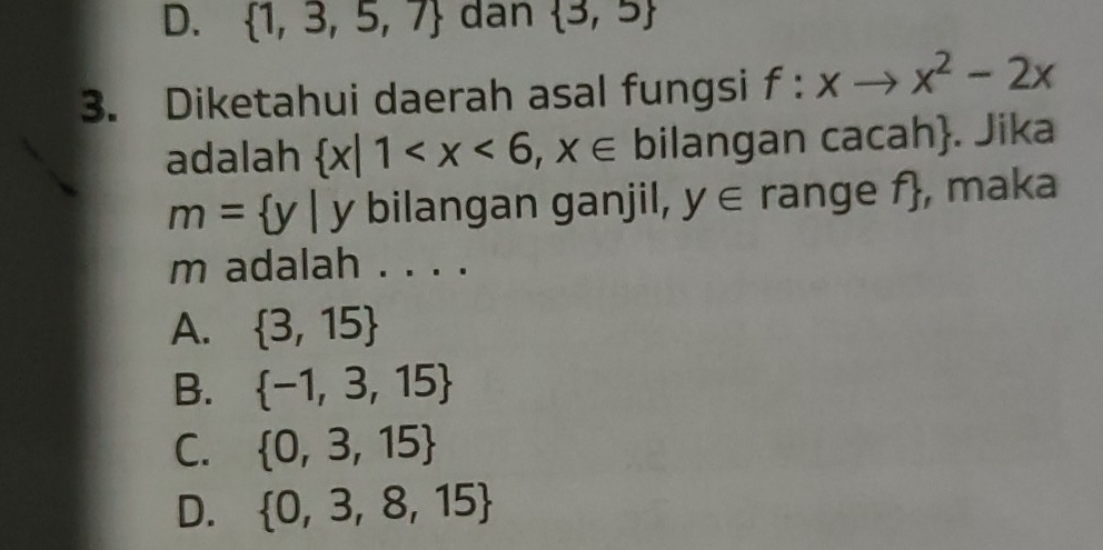 D.  1,3,5,7 dan  3,5
3. Diketahui daerah asal fungsi f:xto x^2-2x
adalah  x|1 . Jika
m= y| y bilangan ganjil, y∈ range f , maka
m adalah . . . .
A.  3,15
B.  -1,3,15
C.  0,3,15
D.  0,3,8,15