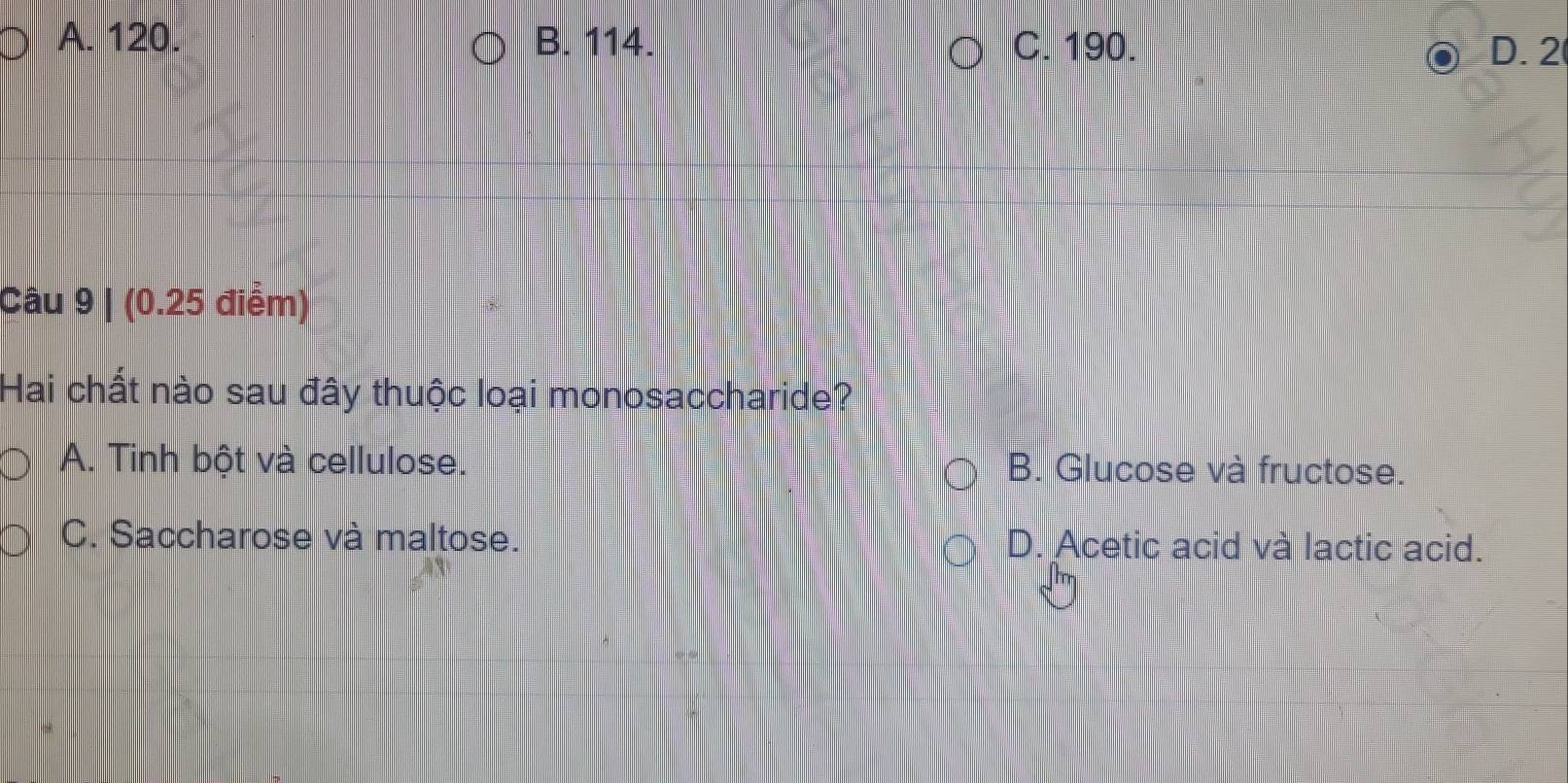 A. 120. B. 114. C. 190. D. 2
Câu 9 | (0.25 điểm)
Hai chất nào sau đây thuộc loại monosaccharide?
A. Tinh bột và cellulose. B. Glucose và fructose.
C. Saccharose và maltose. D. Acetic acid và lactic acid.