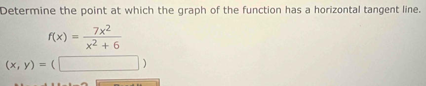 Determine the point at which the graph of the function has a horizontal tangent line.
f(x)= 7x^2/x^2+6 
(x,y)=(□ )