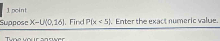 Suppose Xsim U(0,16). Find P(x<5). Enter the exact numeric value. 
Tyne vour answer