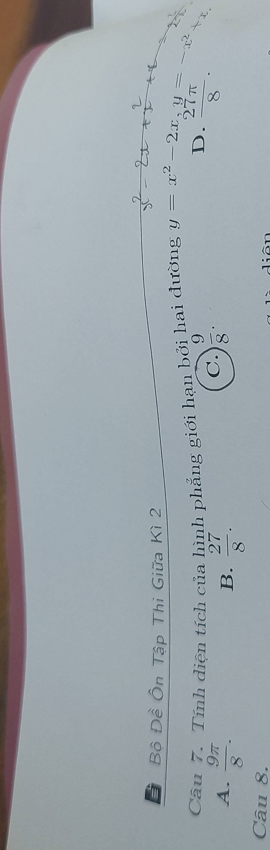 Bộ Đề Ôn Tập Thi Giữa Kì 2
x^2-2x+x^2+x
Câu 7. Tính diện tích của hình phẳng giới hạn bởi hai đường y=x^2-2x, y=-x^2+x
D.  27π /8 .
A.  9π /8 .  27/8 .
C.  9/8 . 
B.
Câu 8.