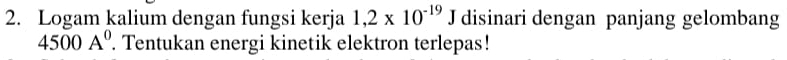 Logam kalium dengan fungsi kerja 1,2* 10^(-19)J disinari dengan panjang gelombang
4500A^0. Tentukan energi kinetik elektron terlepas!