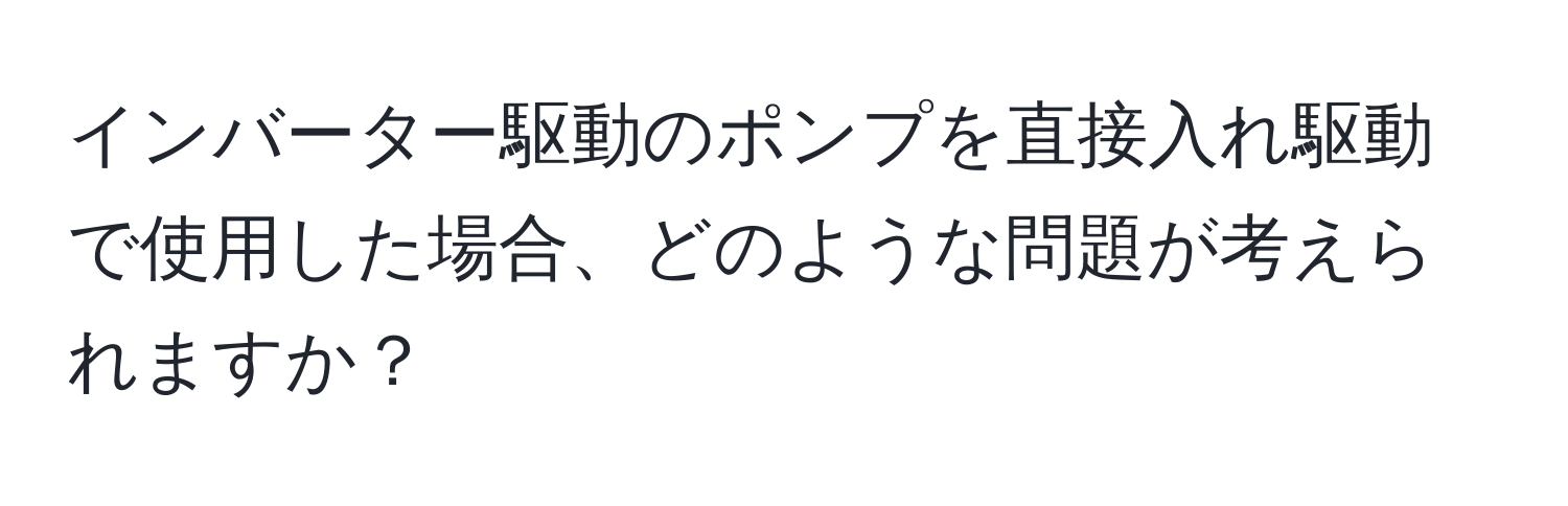 インバーター駆動のポンプを直接入れ駆動で使用した場合、どのような問題が考えられますか？