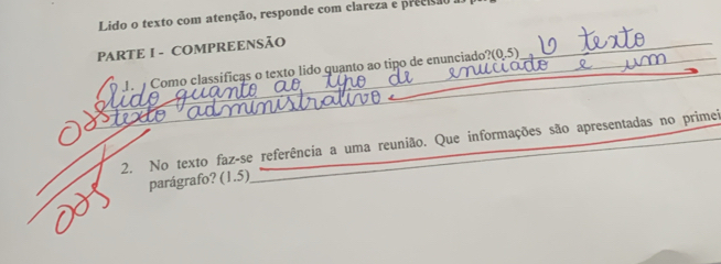 Lido o texto com atenção, responde com clareza e precisão 
PARTE I - COMPREENSÃO 
_ 
Como classíficas o texto lido quanto ao tipo de enunciado? (0,5)
_ 
2. No texto faz-se referência a uma reunião. Que informações são apresentadas no primei 
parágrafo? (1.5)