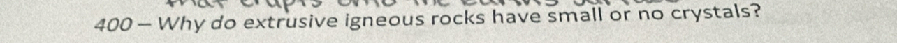 400 — Why do extrusive igneous rocks have small or no crystals?