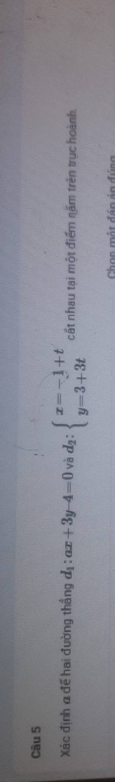 Xác định a để hai đường thẳng d_1:ax+3y-4=0 và d_2:beginarrayl x=-1+t y=3+3tendarray. cắt nhau tại một điểm nặm trên trục hoành.
Chon một đán án đúng