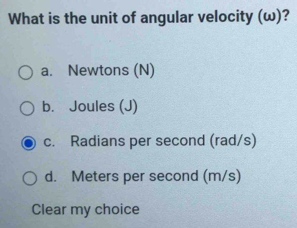 What is the unit of angular velocity (ω)?
a. Newtons (N)
b. Joules (J)
c. Radians per second (rad/s)
d. Meters per second (m/s)
Clear my choice