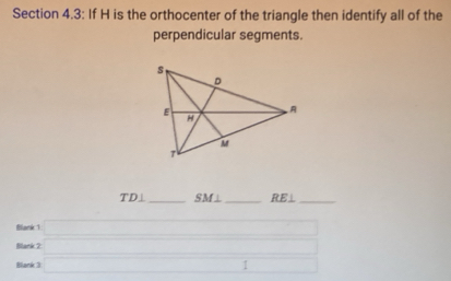 Section 4.3: If H is the orthocenter of the triangle then identify all of the 
perpendicular segments.
TD⊥ _ SM⊥ _RE⊥_ 
Blank 1 □ 
Blank 2 □ 
Blank 3 _  1