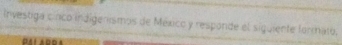 Investiga cinco indigenismos de México y responde el siguiente formato.