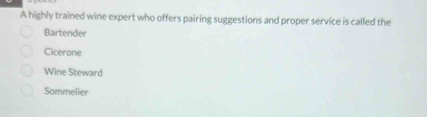 A highly trained wine expert who offers pairing suggestions and proper service is called the
Bartender
Cicerone
Wine Steward
Sommelier