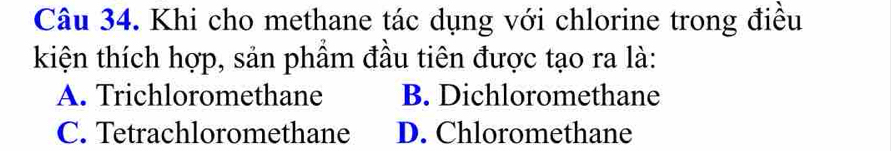 Khi cho methane tác dụng với chlorine trong điều
kiện thích hợp, sản phẩm đầu tiên được tạo ra là:
A. Trichloromethane B. Dichloromethane
C. Tetrachloromethane D. Chloromethane