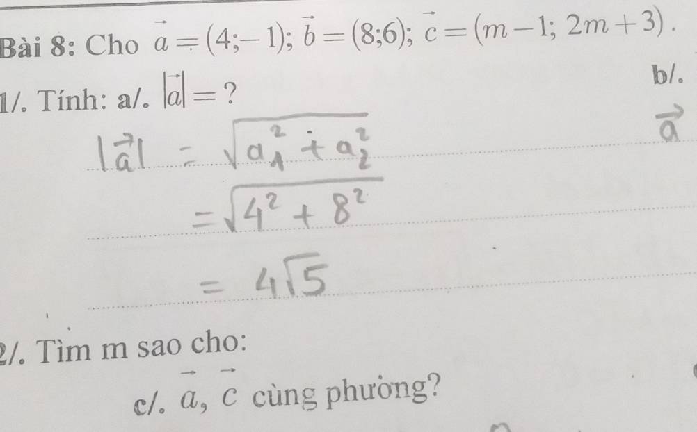 Cho vector a=(4;-1); vector b=(8;6); vector c=(m-1;2m+3). 
b/. 
1/. Tính: a/. |vector a|= ? 
2/. Tìm m sao cho: 
c/. a, c cùng phưòng?